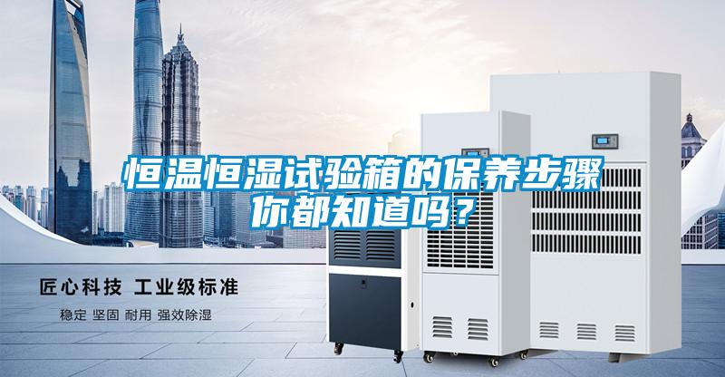 恒溫恒濕試驗箱的保養步驟你都知道嗎？