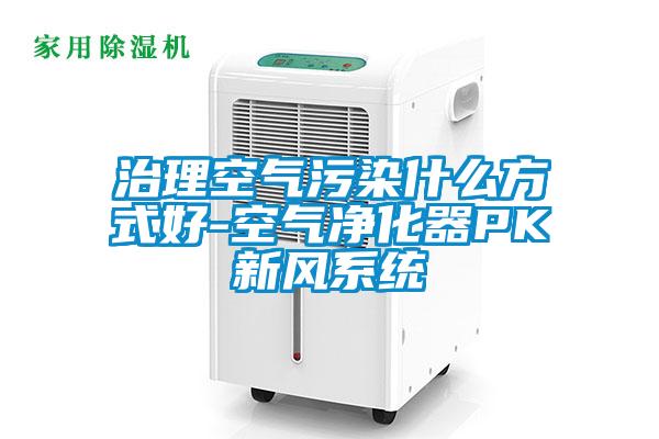 治理空氣污染什么方式好-空氣凈化器PK新風系統(tǒng)