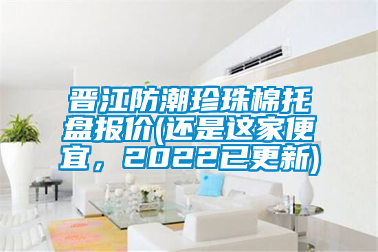 晉江防潮珍珠棉托盤報價(還是這家便宜，2022已更新)