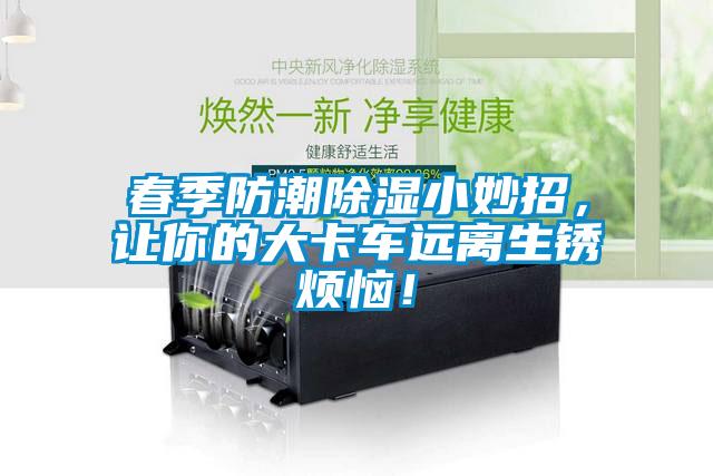 春季防潮除濕小妙招，讓你的大卡車遠離生銹煩惱！