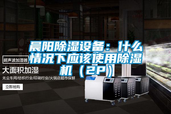 晨陽除濕設(shè)備：什么情況下應(yīng)該使用除濕機（2P）