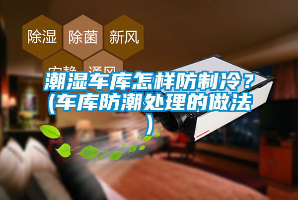 潮濕車庫怎樣防制冷?(車庫防潮處理的做法)