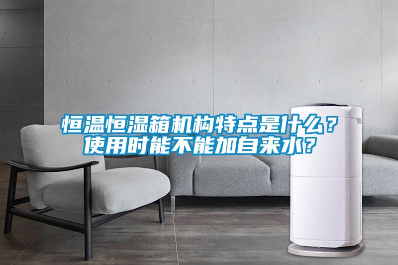 恒溫恒濕箱機構特點是什么？使用時能不能加自來水？