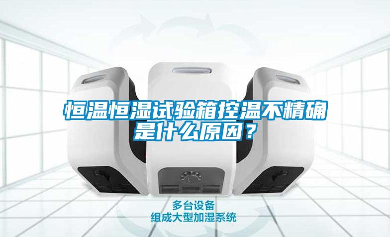 恒溫恒濕試驗箱控溫不精確是什么原因？