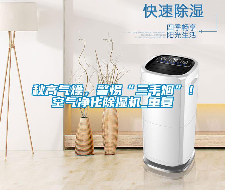 秋高氣燥，警惕“三手煙”！空氣凈化除濕機_重復