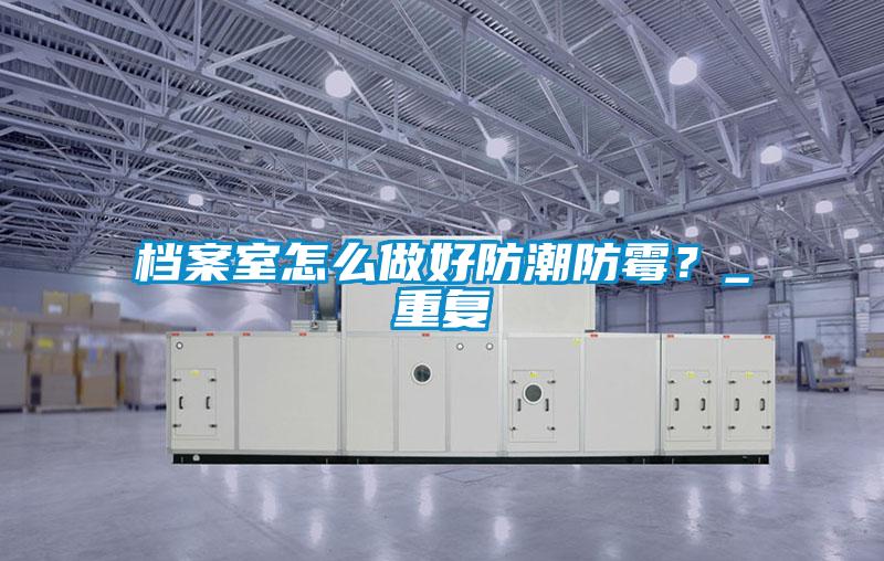 檔案室怎么做好防潮防霉？_重復