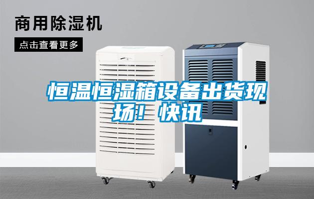 恒溫恒濕箱設備出貨現場！快訊