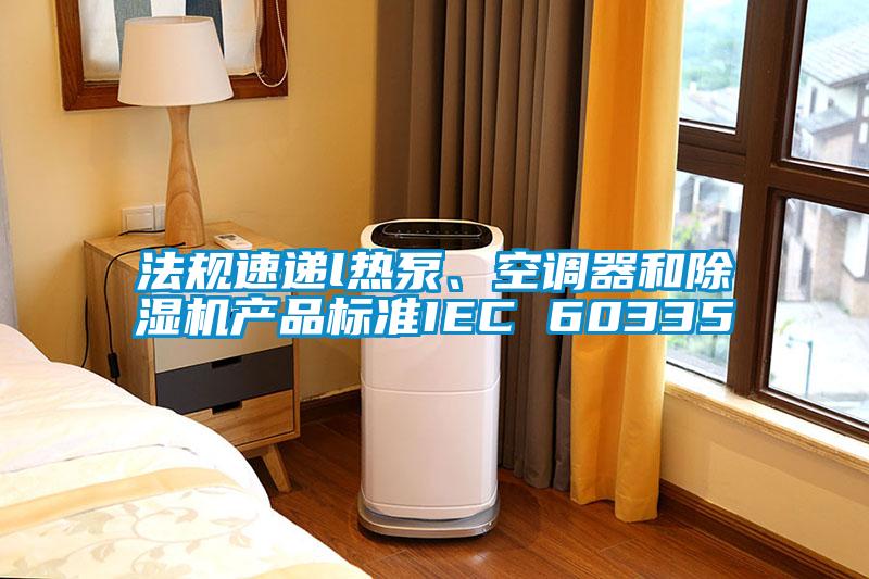 法規速遞l熱泵、空調器和除濕機產品標準IEC 60335