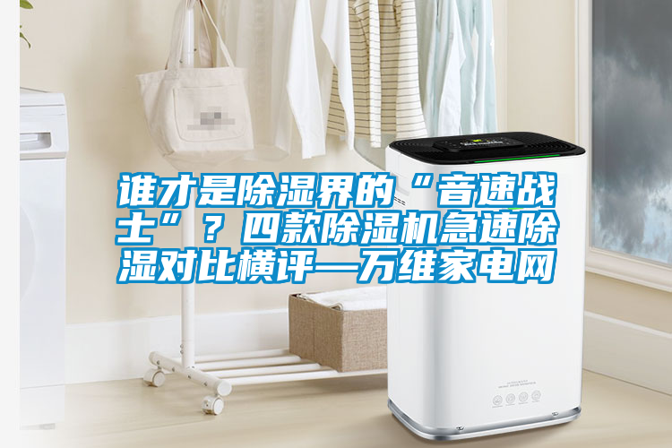 誰才是除濕界的“音速戰士”？四款除濕機急速除濕對比橫評—萬維家電網