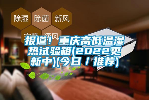 報道！重慶高低溫濕熱試驗箱(2022更新中)(今日／推薦)
