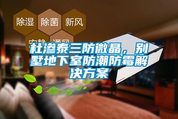 杜滲泰三防微晶,別墅地下室防潮防霉解決方案