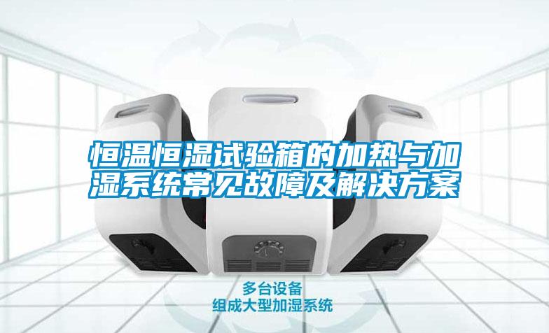 恒溫恒濕試驗箱的加熱與加濕系統常見故障及解決方案