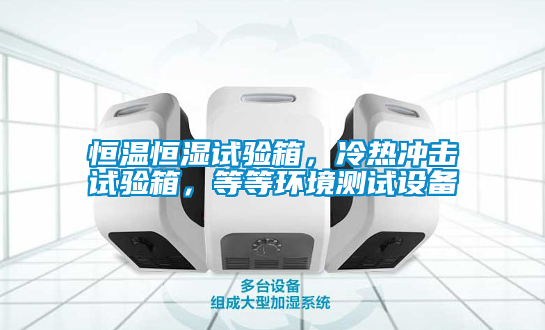 恒溫恒濕試驗箱，冷熱沖擊試驗箱，等等環境測試設備