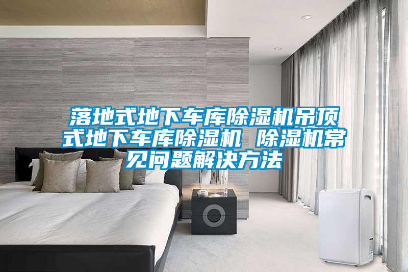 落地式地下車庫除濕機吊頂式地下車庫除濕機 除濕機常見問題解決方法