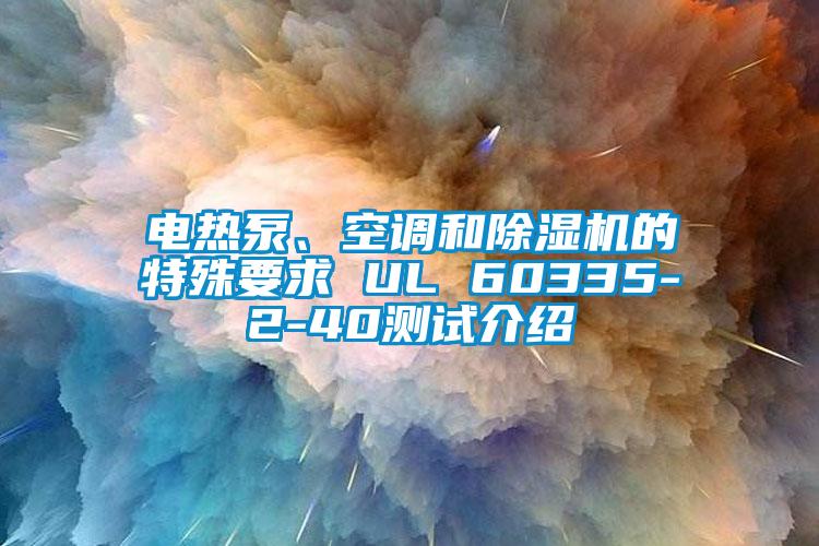 電熱泵、空調(diào)和除濕機(jī)的特殊要求 UL 60335-2-40測試介紹