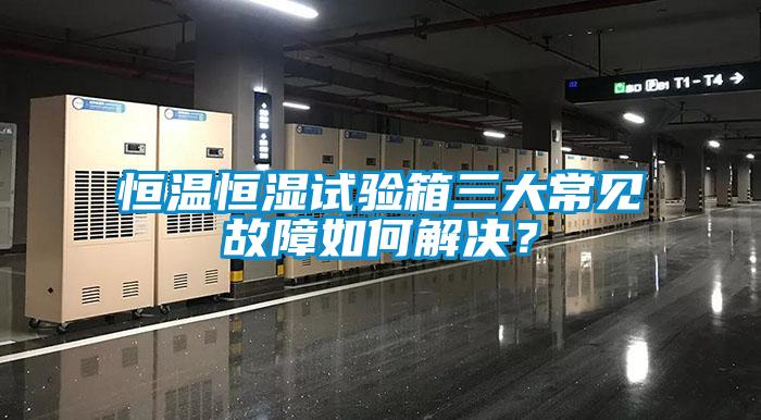 恒溫恒濕試驗箱三大常見故障如何解決?
