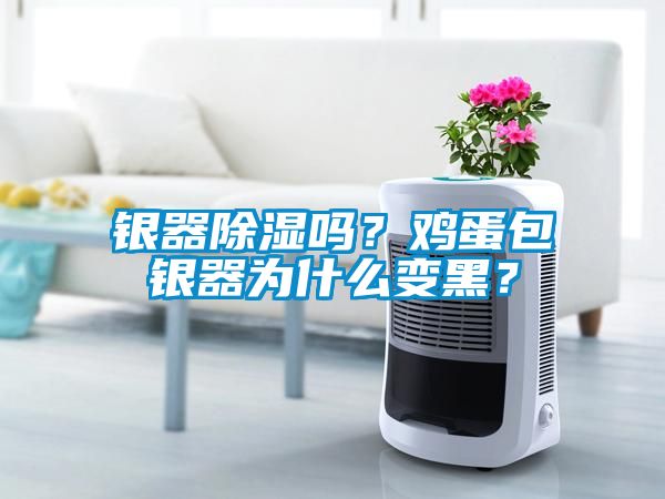 銀器除濕嗎?雞蛋包銀器為什么變黑?