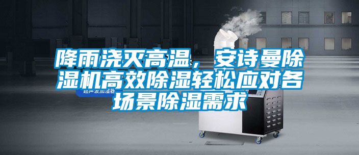降雨澆滅高溫，安詩曼除濕機高效除濕輕松應對各場景除濕需求