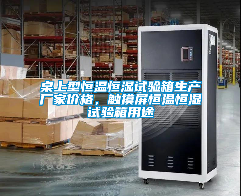 桌上型恒溫恒濕試驗箱生產(chǎn)廠家價格，觸摸屏恒溫恒濕試驗箱用途