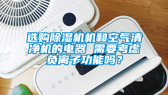 選購除濕機機和空氣清凈機的電器 需要考慮負離子功能嗎?