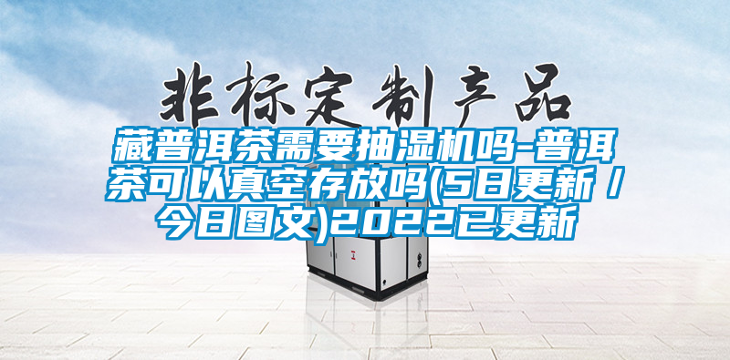 藏普洱茶需要抽濕機嗎-普洱茶可以真空存放嗎(5日更新/今日圖文)2022已更新