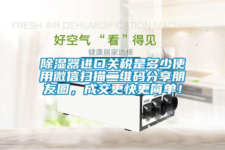 除濕器進口關稅是多少使用微信掃描二維碼分享朋友圈，成交更快更簡單！