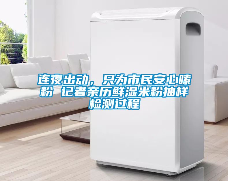 連夜出動,只為市民安心嗦粉 記者親歷鮮濕米粉抽樣檢測過程