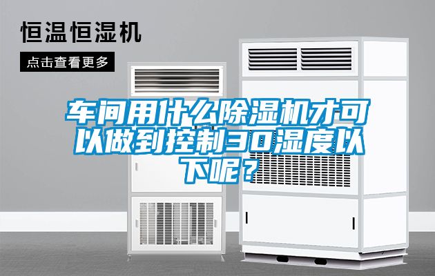 車間用什么除濕機才可以做到控制30濕度以下呢?