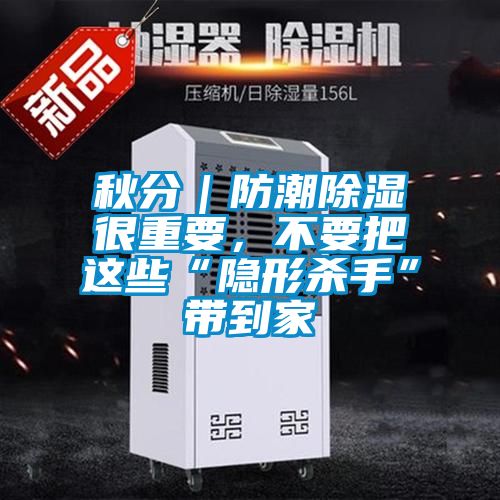 秋分｜防潮除濕很重要，不要把這些“隱形殺手”帶到家