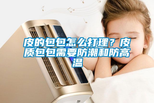 皮的包包怎么打理？皮質(zhì)包包需要防潮和防高溫