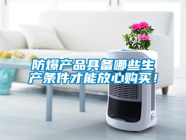 防爆產品具備哪些生產條件才能放心購買!