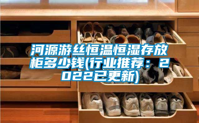 河源游絲恒溫恒濕存放柜多少錢(行業推薦:2022已更新)