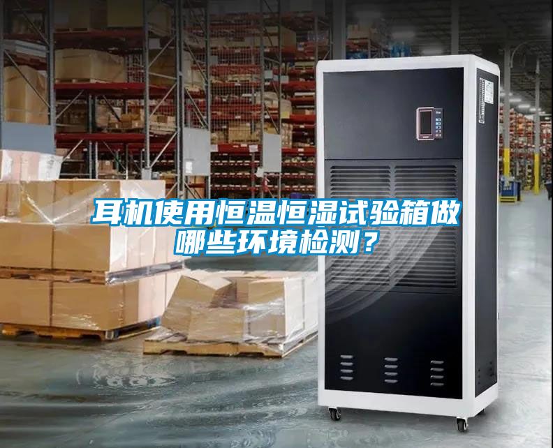 耳機使用恒溫恒濕試驗箱做哪些環(huán)境檢測？