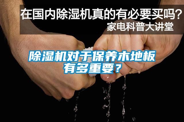 除濕機對于保養(yǎng)木地板有多重要？