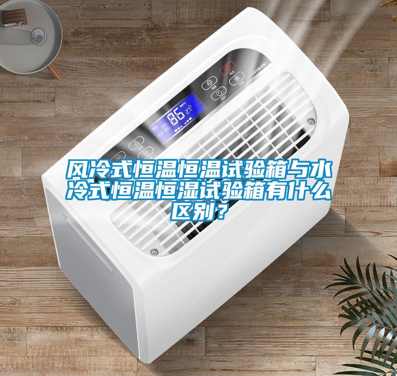 風冷式恒溫恒溫試驗箱與水冷式恒溫恒濕試驗箱有什么區別？