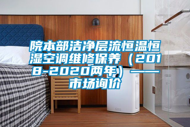 院本部潔凈層流恒溫恒濕空調(diào)維修保養(yǎng)(2018-2020兩年)——市場(chǎng)詢價(jià)