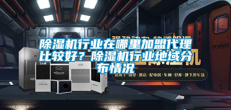 除濕機行業在哪里加盟代理比較好?除濕機行業地域分布情況
