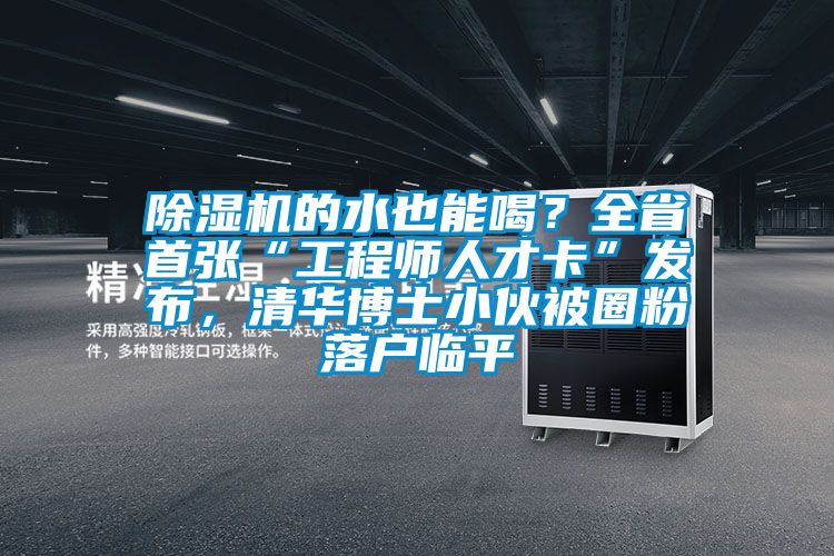 除濕機的水也能喝?全省首張“工程師人才卡”發布,清華博士小伙被圈粉落戶臨平
