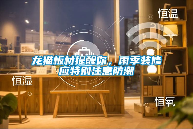 龍貓板材提醒你,雨季裝修應特別注意防潮
