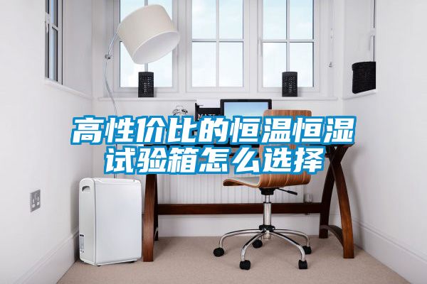 高性價比的恒溫恒濕試驗(yàn)箱怎么選擇