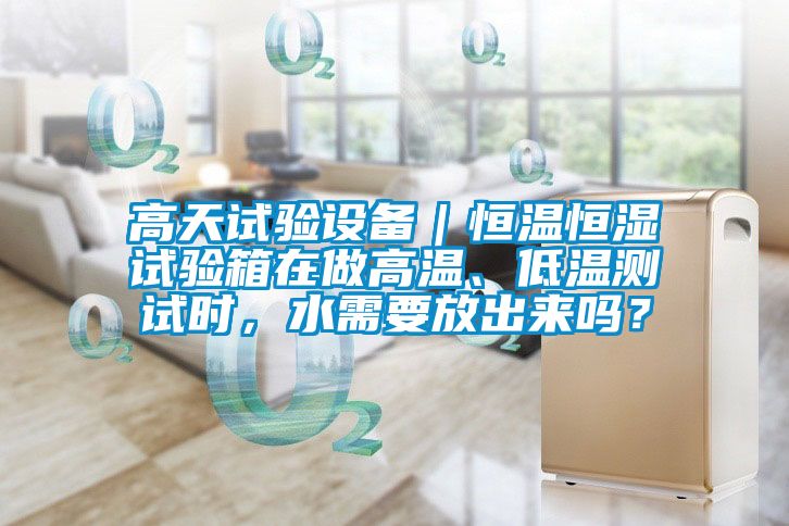 高天試驗(yàn)設(shè)備｜恒溫恒濕試驗(yàn)箱在做高溫、低溫測(cè)試時(shí)，水需要放出來嗎？